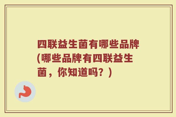四联益生菌有哪些品牌(哪些品牌有四联益生菌，你知道吗？)