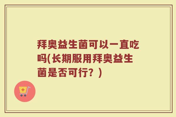 拜奥益生菌可以一直吃吗(长期服用拜奥益生菌是否可行?) 拜奥益生菌可以一直吃吗(长期服用拜奥益生菌是否可行?)