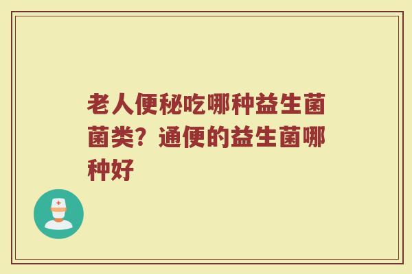 老人便秘吃哪种益生菌菌类？通便的益生菌哪种好