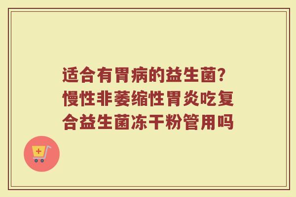 适合有胃病的益生菌？慢性非萎缩性胃炎吃复合益生菌冻干粉管用吗