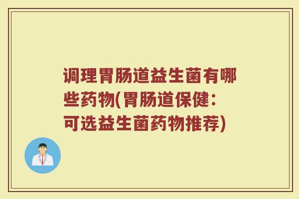 调理胃肠道益生菌有哪些药物(胃肠道保健：可选益生菌药物推荐)