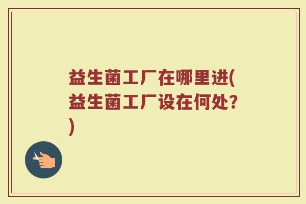 益生菌工厂在哪里进(益生菌工厂设在何处？)