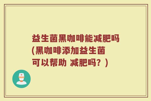 益生菌黑咖啡能减肥吗(黑咖啡添加益生菌 可以帮助 减肥吗？)