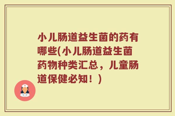 小儿肠道益生菌的药有哪些(小儿肠道益生菌种类汇总,儿童肠道保健必知!) 小儿肠道益生菌的药有哪些(小儿肠道益生菌种类汇总,儿童肠道保健必知!)