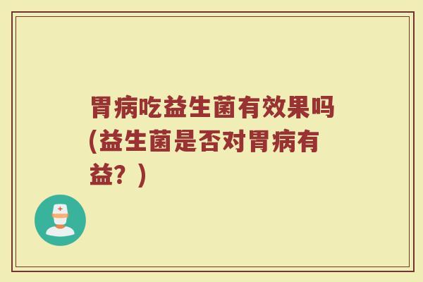 胃病吃益生菌有效果吗(益生菌是否对胃病有益？)