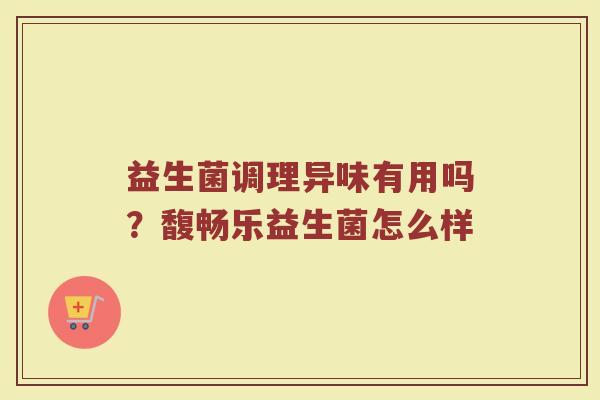 益生菌调理异味有用吗?馥畅乐益生菌怎么样 益生菌调理异味有用吗?馥畅乐益生菌怎么样