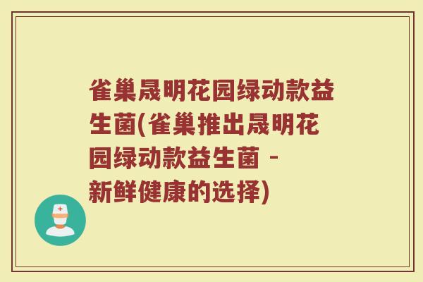 雀巢晟明花园绿动款益生菌(雀巢推出晟明花园绿动款益生菌 - 新鲜健康的选择)