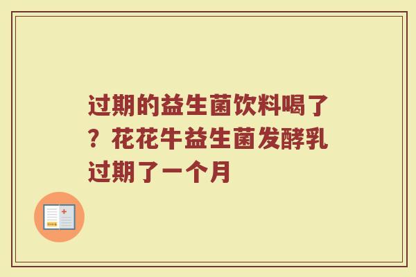 过期的益生菌饮料喝了？花花牛益生菌发酵乳过期了一个月
