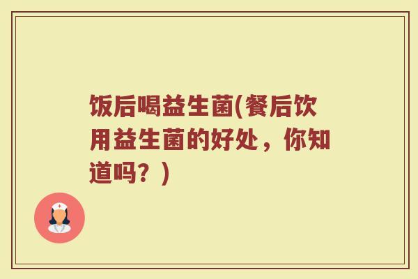 饭后喝益生菌(餐后饮用益生菌的好处，你知道吗？)