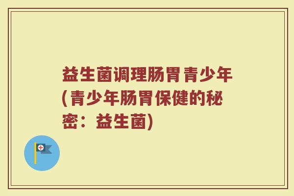 益生菌调理肠胃青少年(青少年肠胃保健的秘密：益生菌)