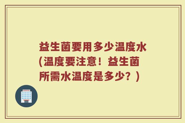 益生菌要用多少温度水(温度要注意！益生菌所需水温度是多少？)