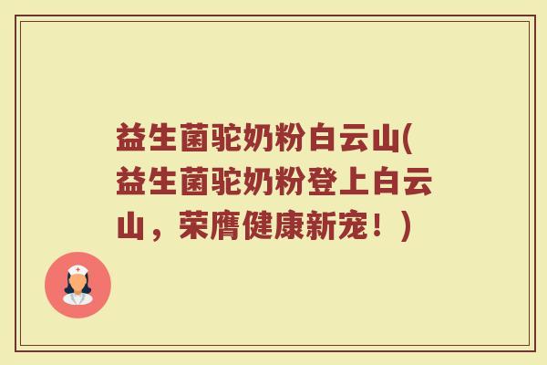 益生菌驼奶粉白云山(益生菌驼奶粉登上白云山，荣膺健康新宠！)