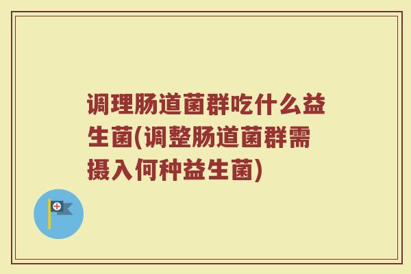 调理肠道菌群吃什么益生菌(调整肠道菌群需摄入何种益生菌)