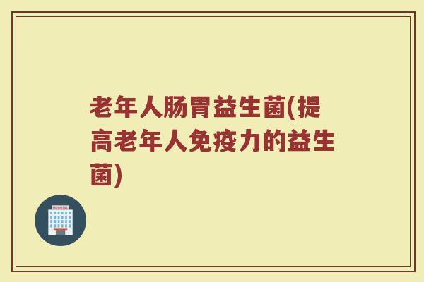 老年人肠胃益生菌(提高老年人免疫力的益生菌)