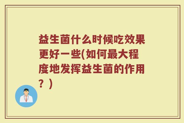 益生菌什么时候吃效果更好一些(如何最大程度地发挥益生菌的作用？)