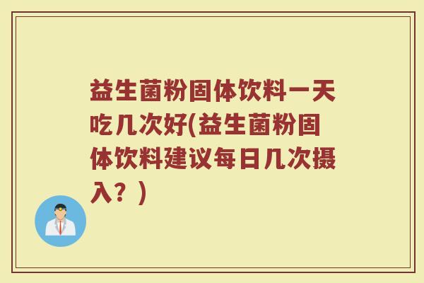 益生菌粉固体饮料一天吃几次好(益生菌粉固体饮料建议每日几次摄入？)