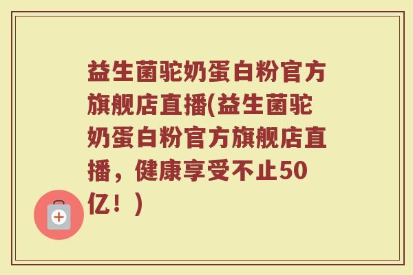 益生菌驼奶蛋白粉官方旗舰店直播(益生菌驼奶蛋白粉官方旗舰店直播，健康享受不止50亿！)