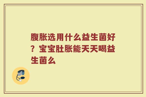 选用什么益生菌好?宝宝肚胀能天天喝益生菌么 选用什么益生菌好?宝宝肚胀能天天喝益生菌么