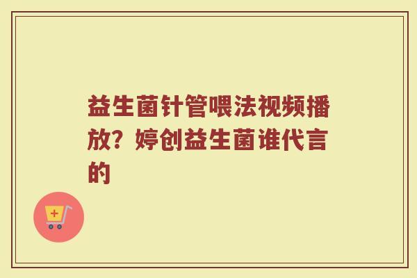 益生菌针管喂法视频播放？婷创益生菌谁代言的