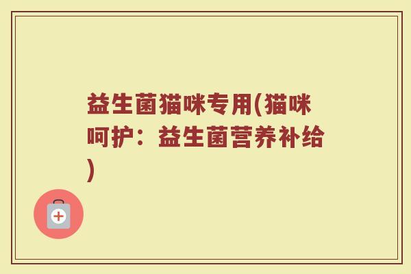 益生菌猫咪专用(猫咪呵护：益生菌营养补给)