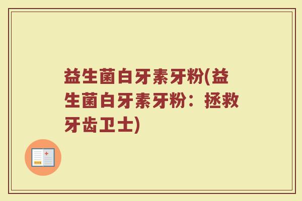 益生菌白牙素牙粉(益生菌白牙素牙粉：拯救牙齿卫士)