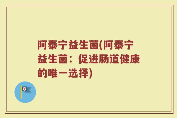 阿泰宁益生菌(阿泰宁益生菌:促进肠道健康的选择) 阿泰宁益生菌(阿泰宁益生菌:促进肠道健康的选择)