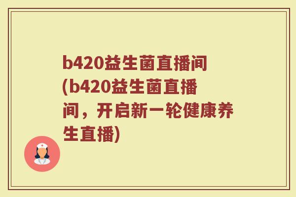 b420益生菌直播间(b420益生菌直播间，开启新一轮健康养生直播)