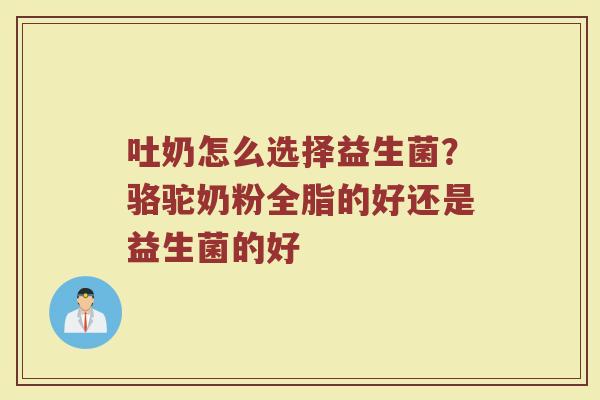 吐奶怎么选择益生菌？骆驼奶粉全脂的好还是益生菌的好
