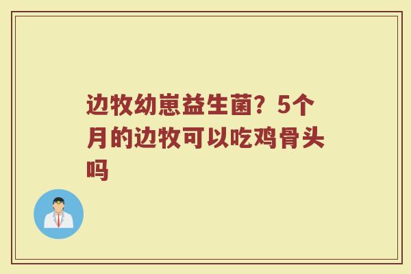 边牧幼崽益生菌?5个月的边牧可以吃鸡骨头吗 边牧幼崽益生菌?5个月的边牧可以吃鸡骨头吗