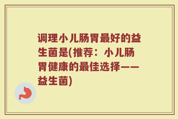 调理小儿肠胃好的益生菌是(推荐:小儿肠胃健康的佳选择——益生菌) 调理小儿肠胃好的益生菌是(推荐:小儿肠胃健康的佳选择——益生菌)