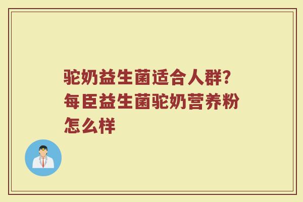 驼奶益生菌适合人群？每臣益生菌驼奶营养粉怎么样