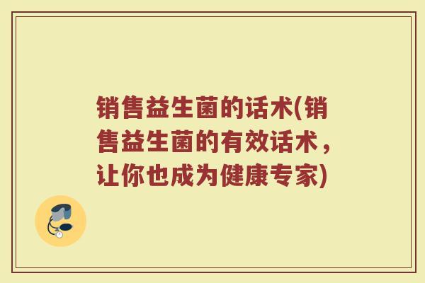销售益生菌的话术(销售益生菌的有效话术,让你也成为健康专家) 销售益生菌的话术(销售益生菌的有效话术,让你也成为健康专家)