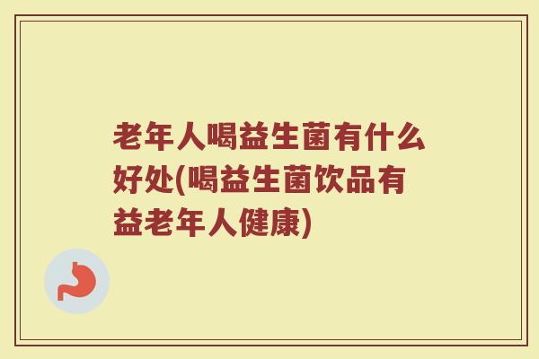 老年人喝益生菌有什么好处(喝益生菌饮品有益老年人健康)