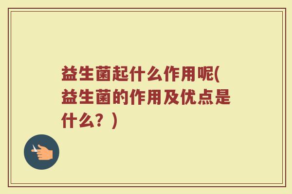 益生菌起什么作用呢(益生菌的作用及优点是什么？)