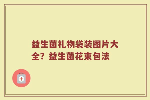 益生菌礼物袋装图片大全？益生菌花束包法