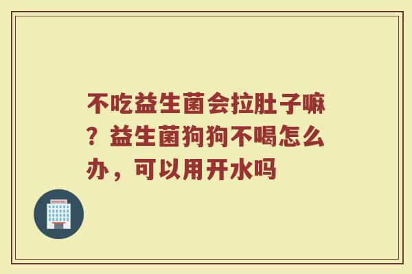 不吃益生菌会拉肚子嘛？益生菌狗狗不喝怎么办，可以用开水吗
