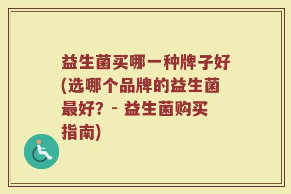 益生菌买哪一种牌子好(选哪个品牌的益生菌好?- 益生菌购买指南) 益生菌买哪一种牌子好(选哪个品牌的益生菌好?- 益生菌购买指南)