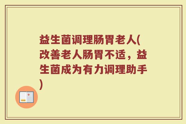 益生菌调理肠胃老人(改善老人肠胃不适，益生菌成为有力调理助手)