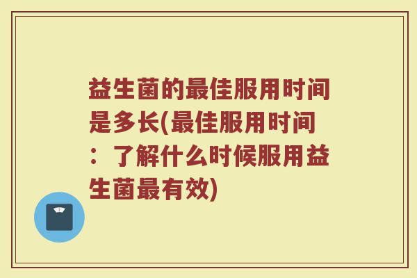 益生菌的最佳服用时间是多长(最佳服用时间：了解什么时候服用益生菌最有效)