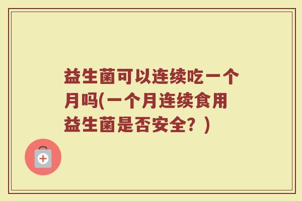 益生菌可以连续吃一个月吗(一个月连续食用益生菌是否安全？)