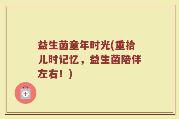 益生菌童年时光(重拾儿时记忆，益生菌陪伴左右！)