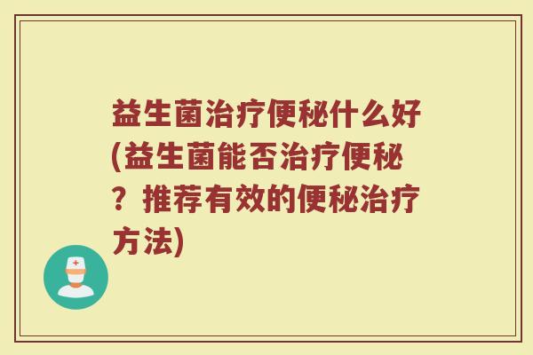 益生菌治疗便秘什么好(益生菌能否治疗便秘？推荐有效的便秘治疗方法)