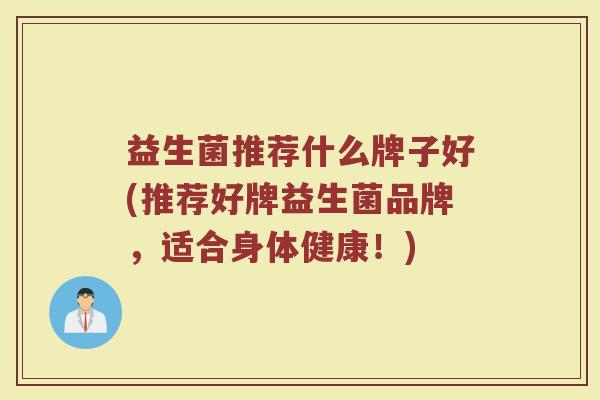 益生菌推荐什么牌子好(推荐好牌益生菌品牌，适合身体健康！)