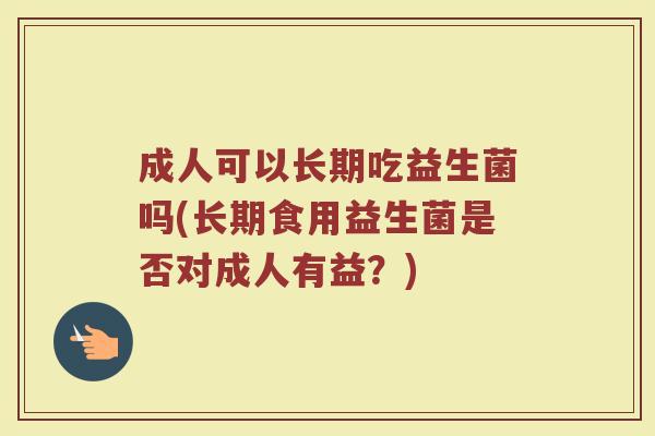 成人可以长期吃益生菌吗(长期食用益生菌是否对成人有益?) 成人可以长期吃益生菌吗(长期食用益生菌是否对成人有益?)