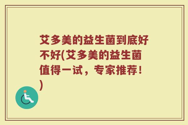 艾多美的益生菌到底好不好(艾多美的益生菌值得一试，专家推荐！)