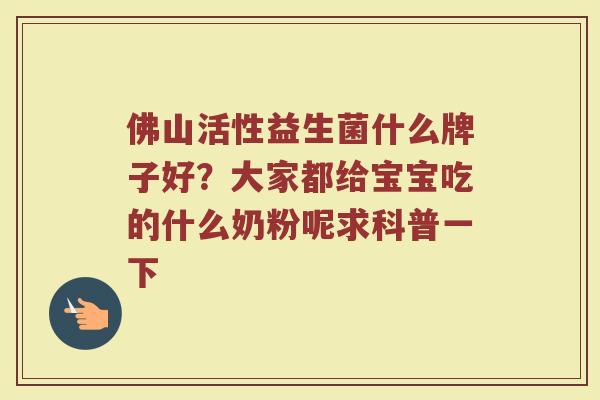 佛山活性益生菌什么牌子好?大家都给宝宝吃的什么奶粉呢求科普一下 佛山活性益生菌什么牌子好?大家都给宝宝吃的什么奶粉呢求科普一下