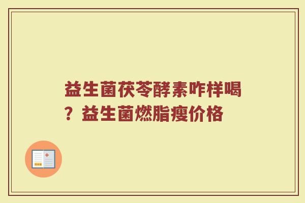 益生菌茯苓酵素咋样喝?益生菌燃脂瘦价格 益生菌茯苓酵素咋样喝?益生菌燃脂瘦价格