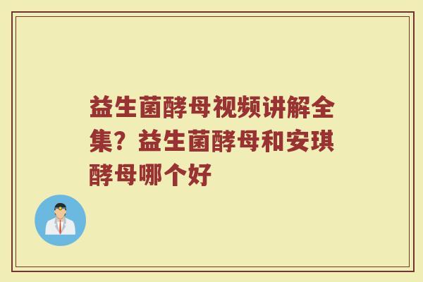 益生菌酵母视频讲解全集？益生菌酵母和安琪酵母哪个好