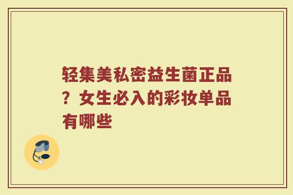 轻集美私密益生菌正品？女生必入的彩妆单品有哪些