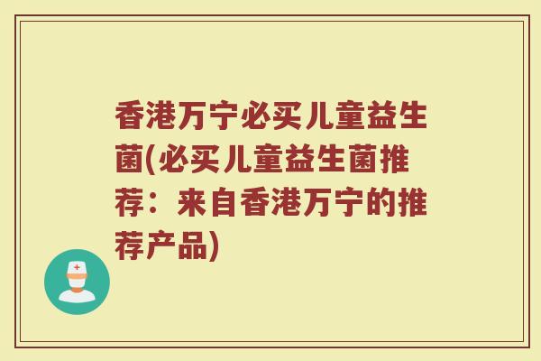 香港万宁必买儿童益生菌(必买儿童益生菌推荐：来自香港万宁的推荐产品)